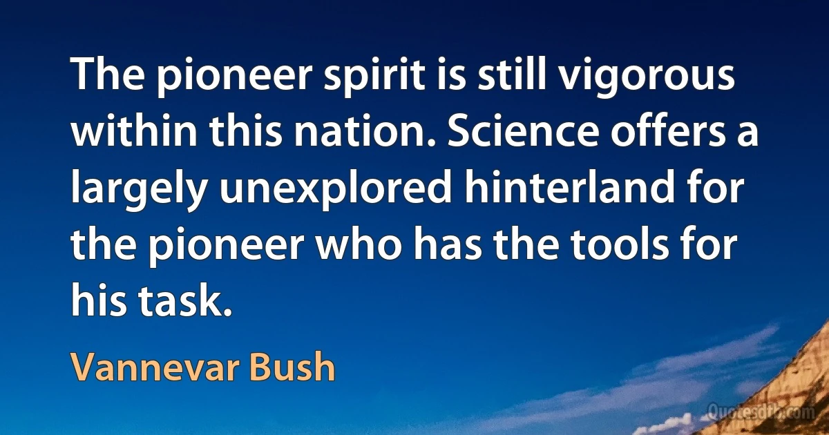 The pioneer spirit is still vigorous within this nation. Science offers a largely unexplored hinterland for the pioneer who has the tools for his task. (Vannevar Bush)