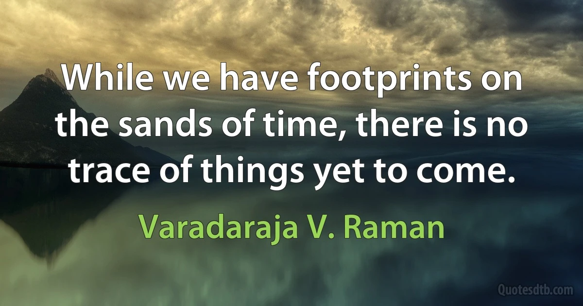 While we have footprints on the sands of time, there is no trace of things yet to come. (Varadaraja V. Raman)