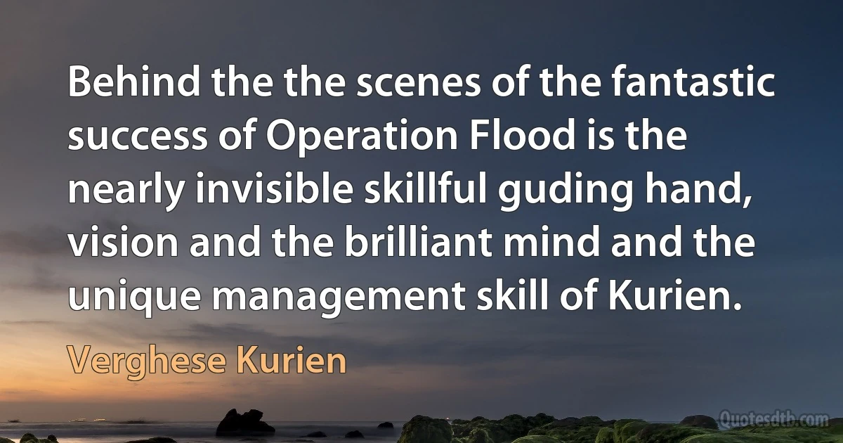 Behind the the scenes of the fantastic success of Operation Flood is the nearly invisible skillful guding hand, vision and the brilliant mind and the unique management skill of Kurien. (Verghese Kurien)