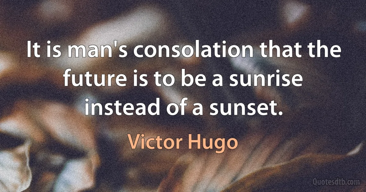 It is man's consolation that the future is to be a sunrise instead of a sunset. (Victor Hugo)