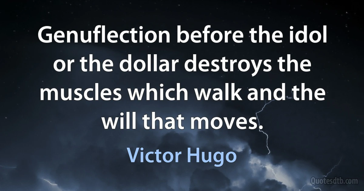 Genuflection before the idol or the dollar destroys the muscles which walk and the will that moves. (Victor Hugo)