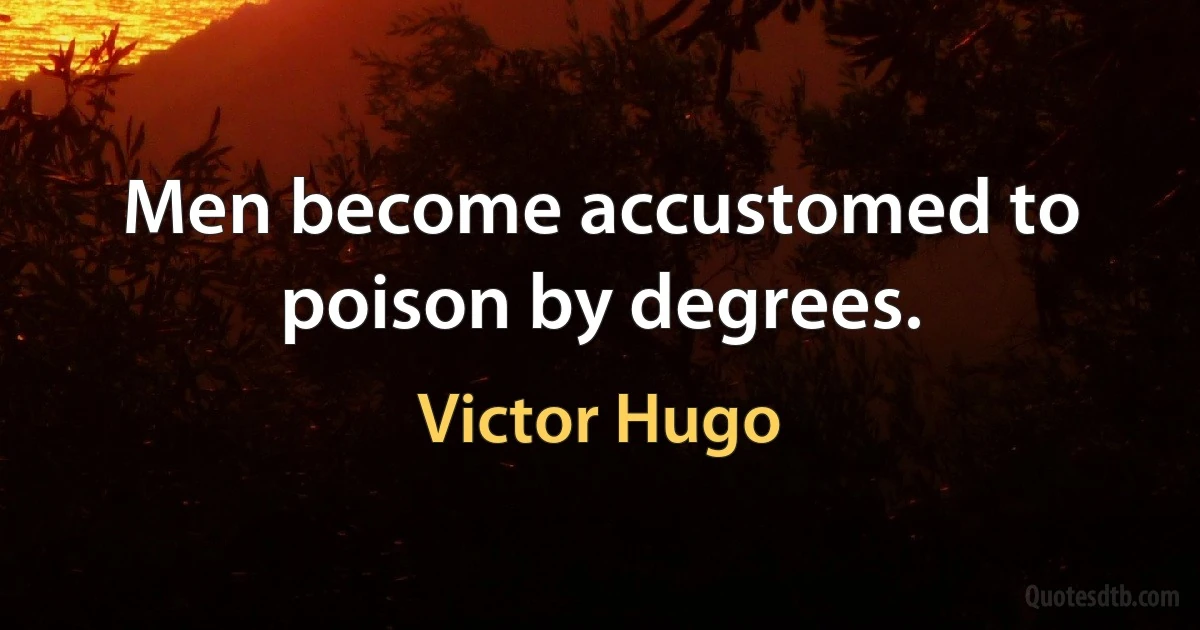 Men become accustomed to poison by degrees. (Victor Hugo)