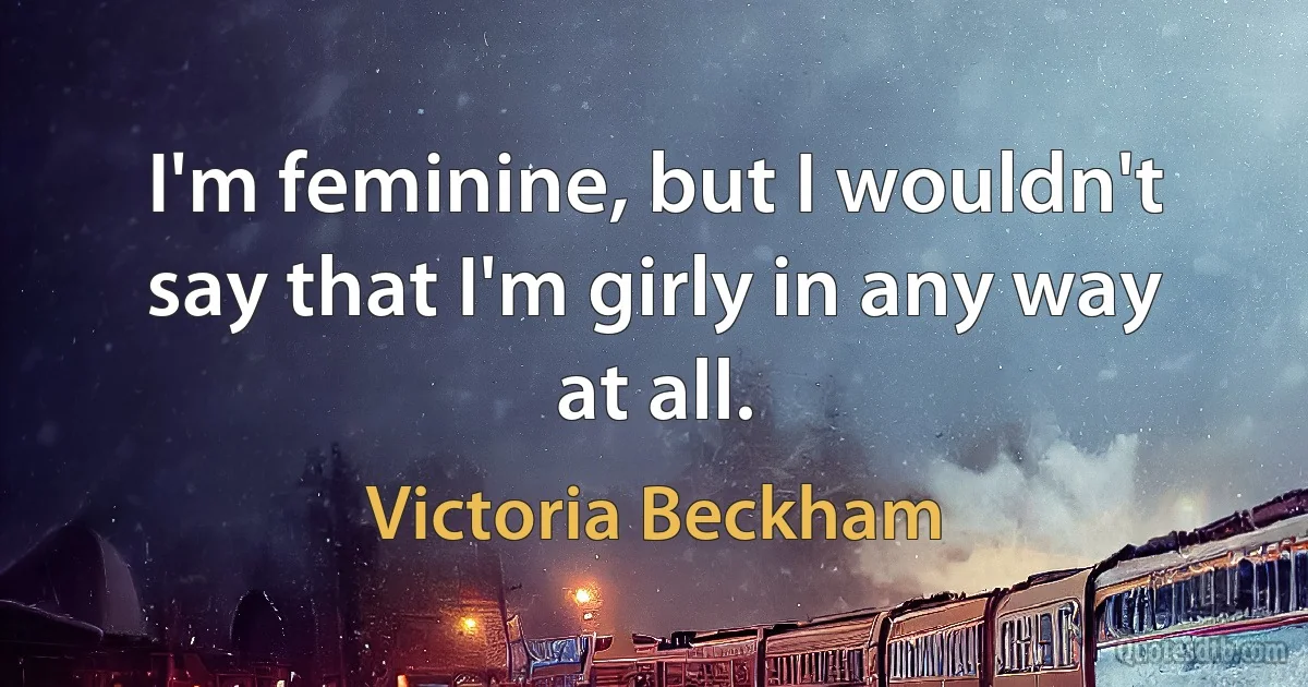 I'm feminine, but I wouldn't say that I'm girly in any way at all. (Victoria Beckham)