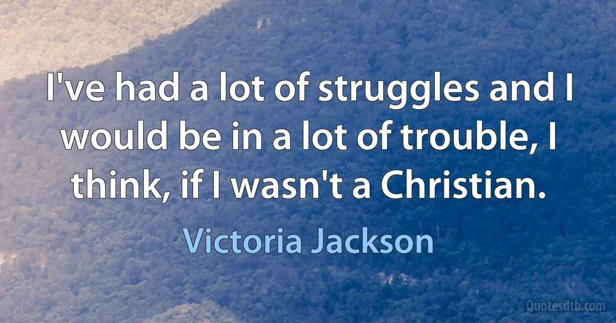 I've had a lot of struggles and I would be in a lot of trouble, I think, if I wasn't a Christian. (Victoria Jackson)