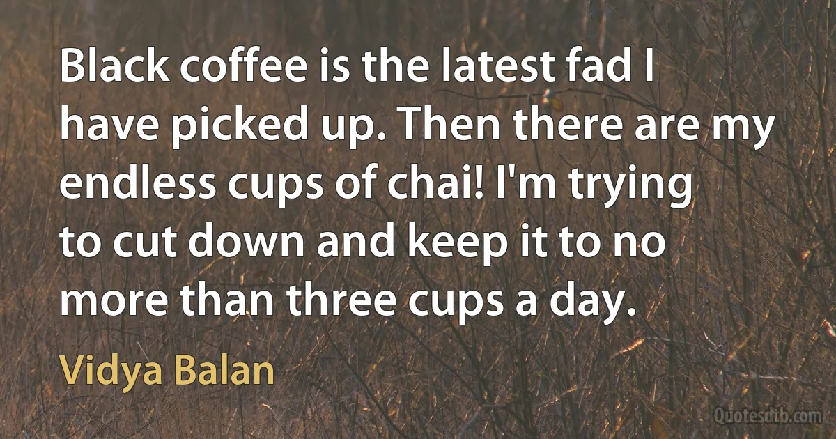 Black coffee is the latest fad I have picked up. Then there are my endless cups of chai! I'm trying to cut down and keep it to no more than three cups a day. (Vidya Balan)