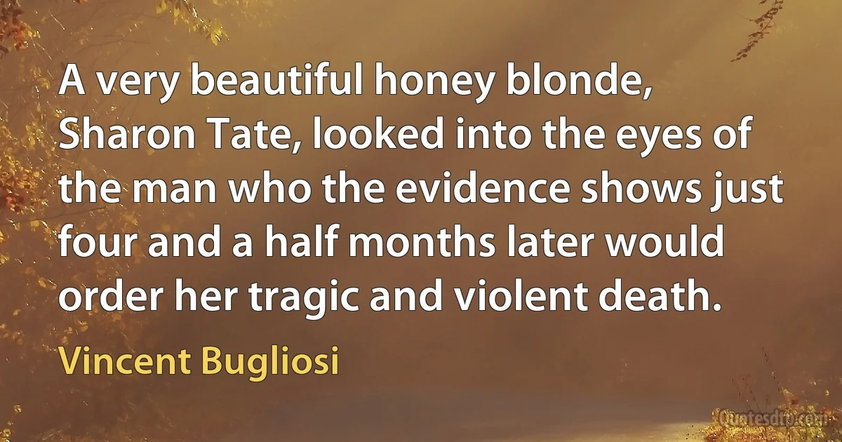 A very beautiful honey blonde, Sharon Tate, looked into the eyes of the man who the evidence shows just four and a half months later would order her tragic and violent death. (Vincent Bugliosi)