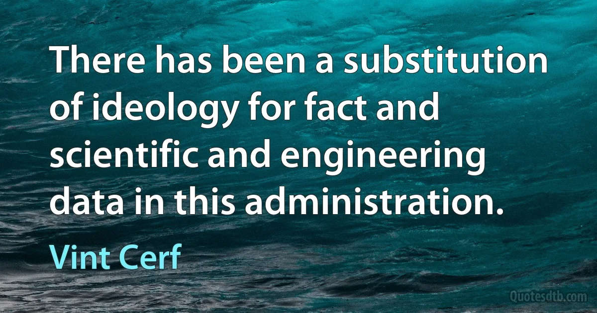 There has been a substitution of ideology for fact and scientific and engineering data in this administration. (Vint Cerf)