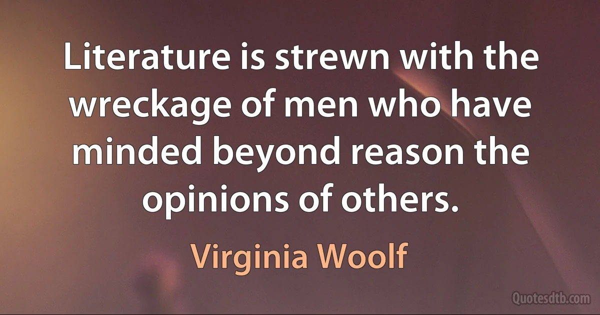 Literature is strewn with the wreckage of men who have minded beyond reason the opinions of others. (Virginia Woolf)