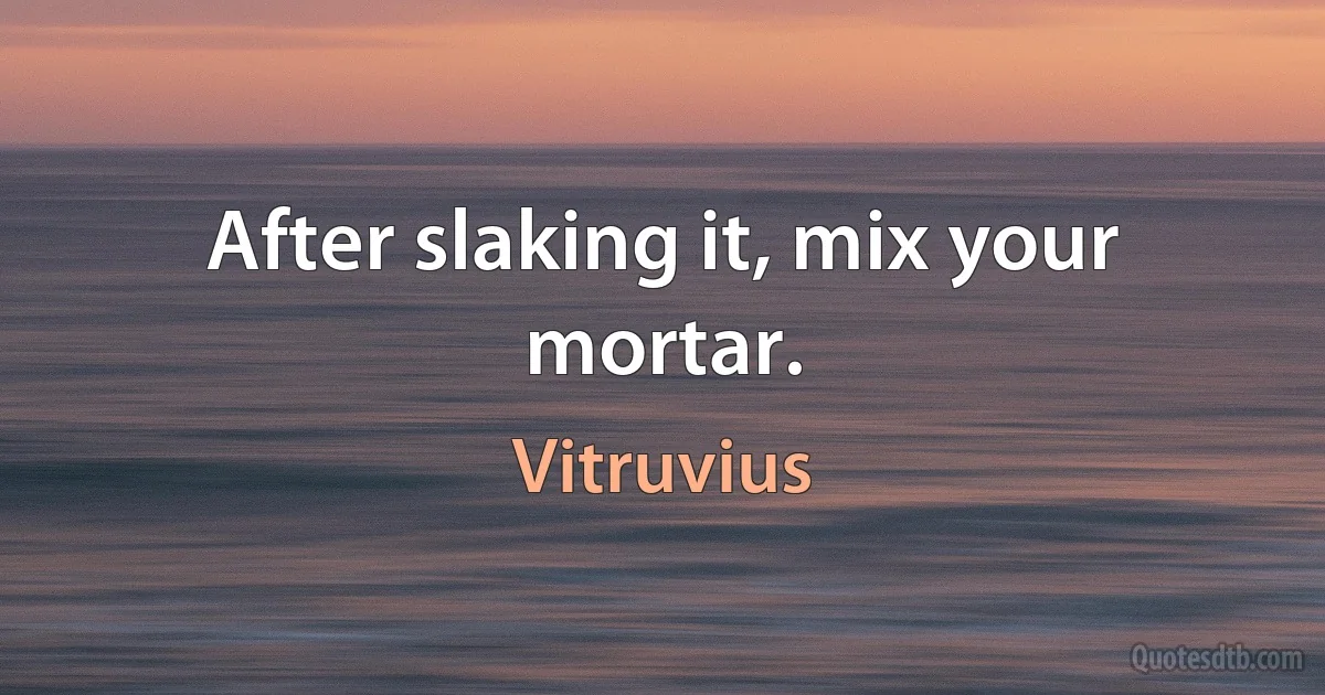 After slaking it, mix your mortar. (Vitruvius)