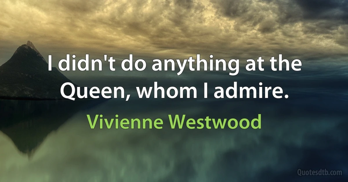 I didn't do anything at the Queen, whom I admire. (Vivienne Westwood)