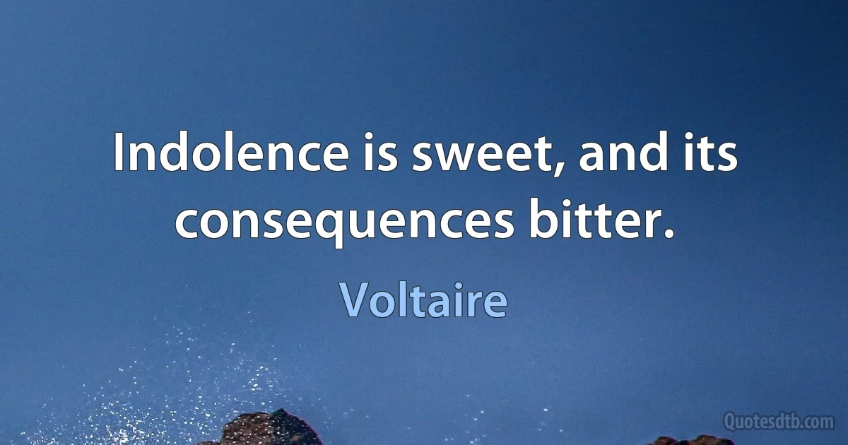 Indolence is sweet, and its consequences bitter. (Voltaire)