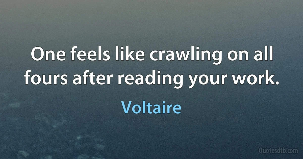 One feels like crawling on all fours after reading your work. (Voltaire)