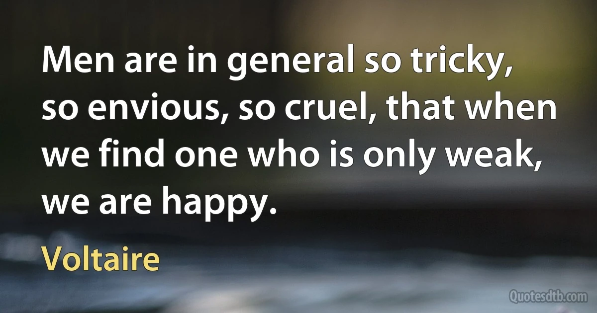 Men are in general so tricky, so envious, so cruel, that when we find one who is only weak, we are happy. (Voltaire)