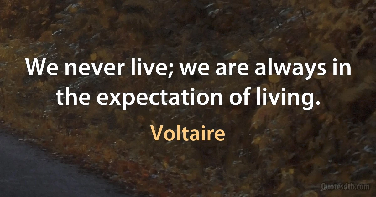 We never live; we are always in the expectation of living. (Voltaire)