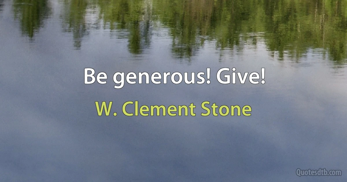 Be generous! Give! (W. Clement Stone)