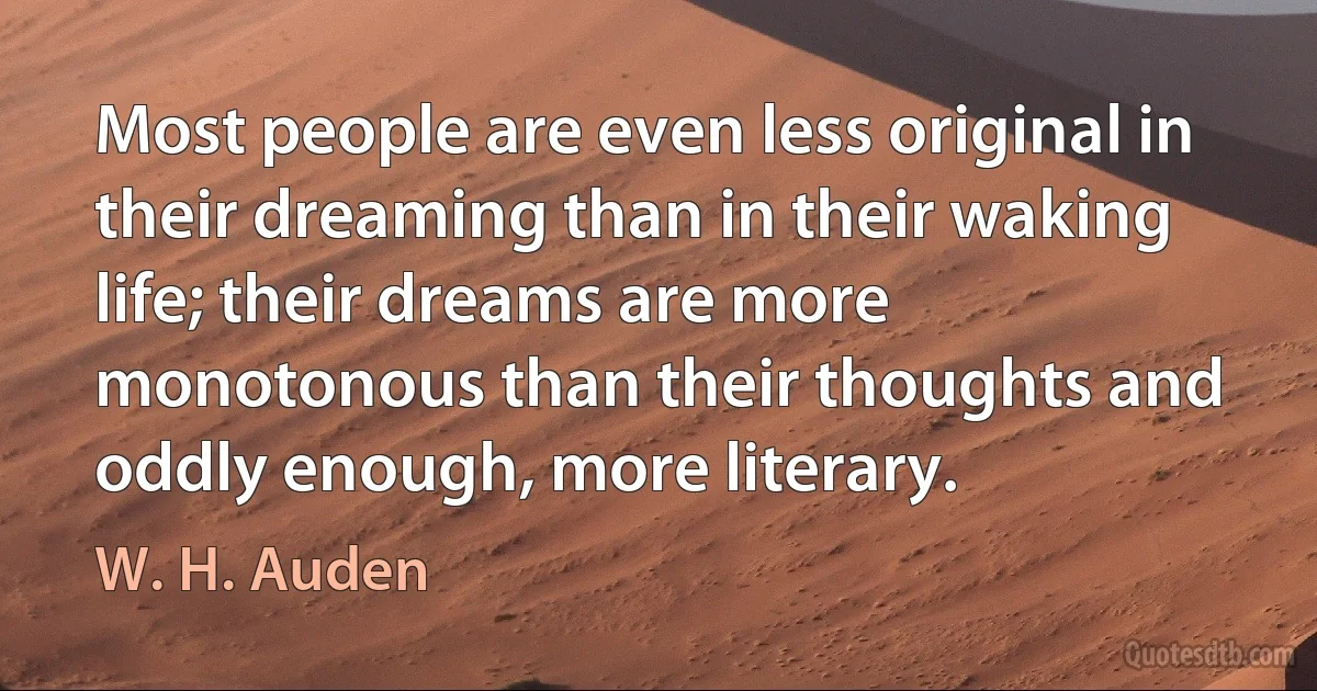 Most people are even less original in their dreaming than in their waking life; their dreams are more monotonous than their thoughts and oddly enough, more literary. (W. H. Auden)