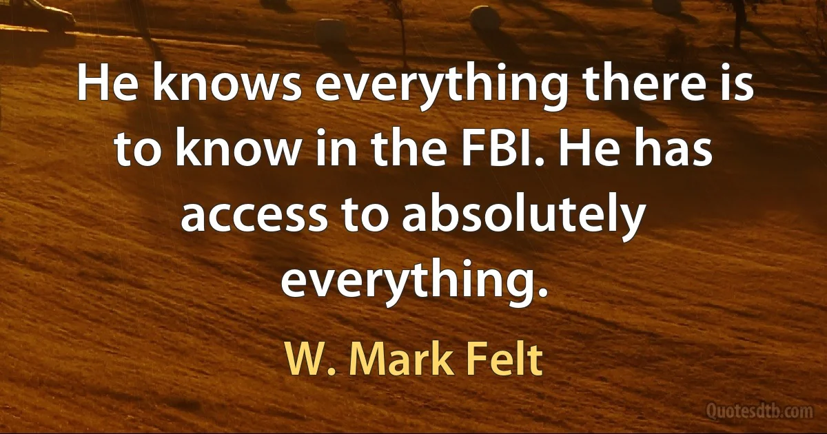 He knows everything there is to know in the FBI. He has access to absolutely everything. (W. Mark Felt)