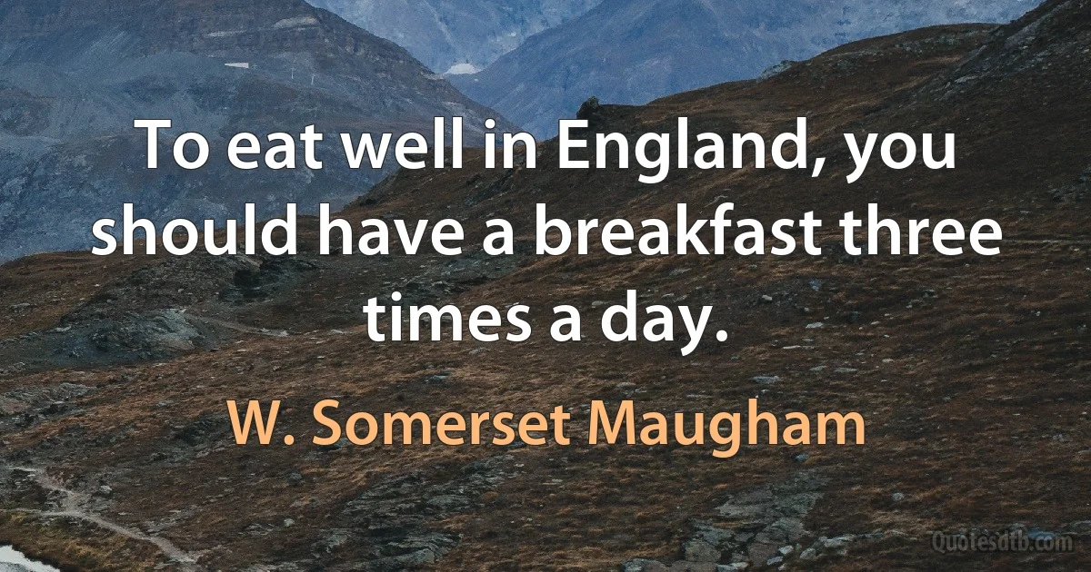 To eat well in England, you should have a breakfast three times a day. (W. Somerset Maugham)