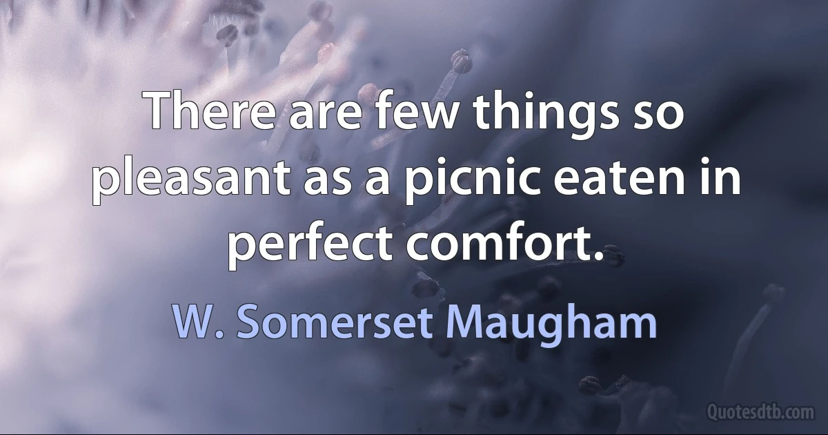 There are few things so pleasant as a picnic eaten in perfect comfort. (W. Somerset Maugham)