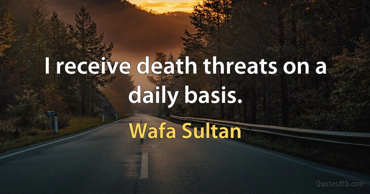 I receive death threats on a daily basis. (Wafa Sultan)