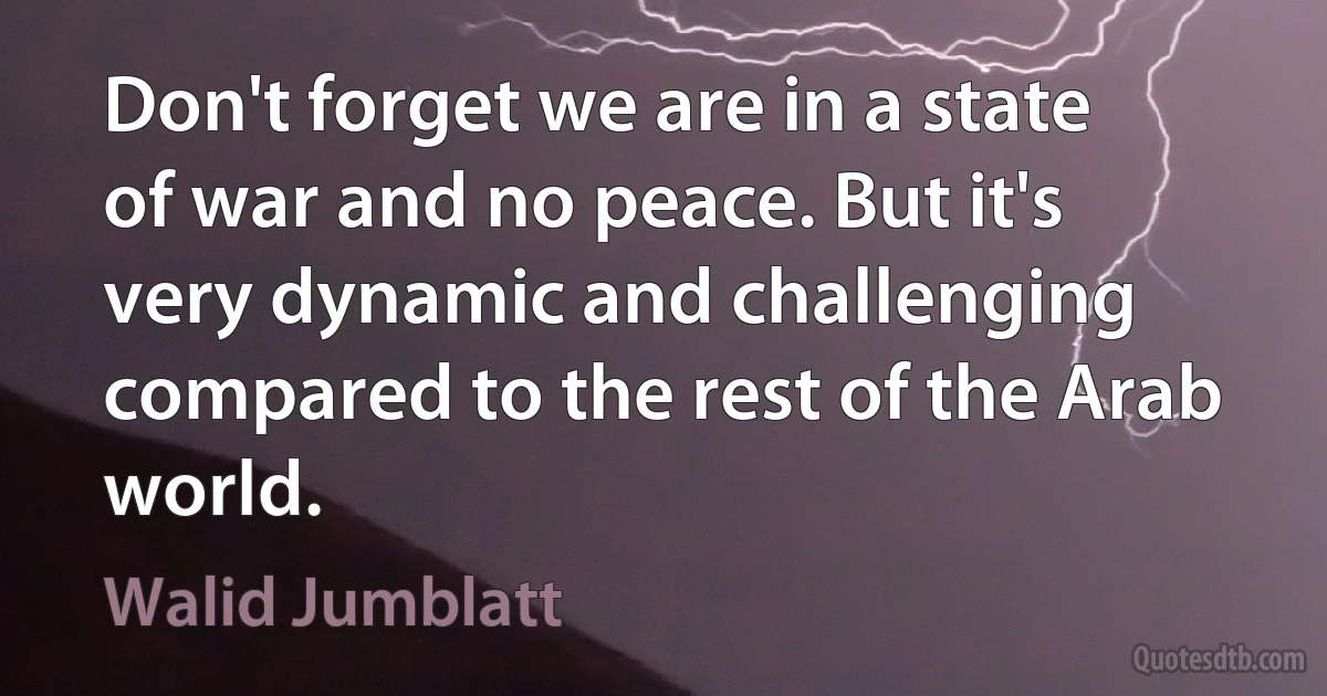 Don't forget we are in a state of war and no peace. But it's very dynamic and challenging compared to the rest of the Arab world. (Walid Jumblatt)