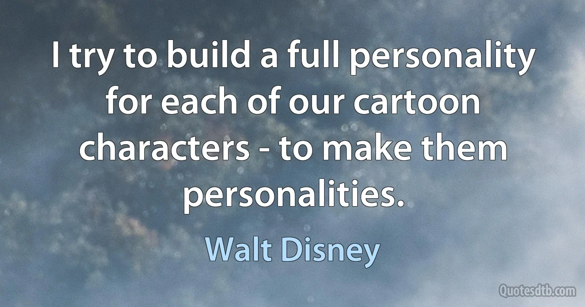 I try to build a full personality for each of our cartoon characters - to make them personalities. (Walt Disney)