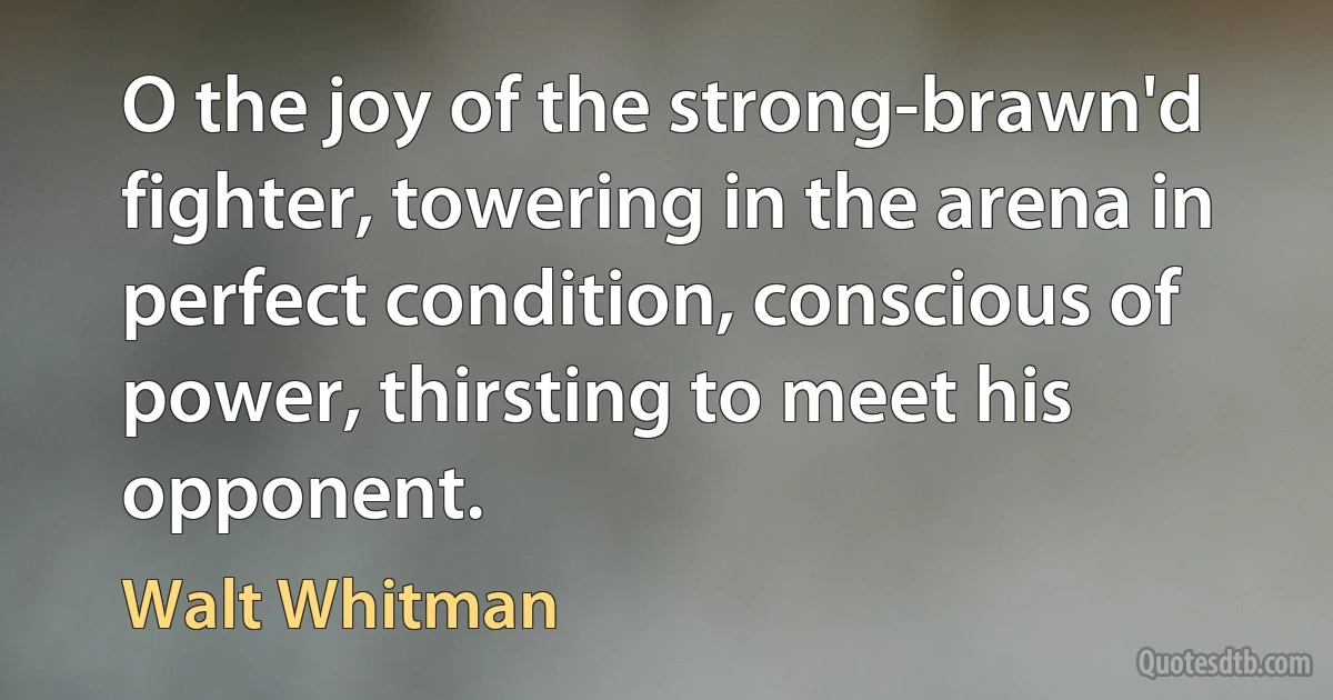 O the joy of the strong-brawn'd fighter, towering in the arena in perfect condition, conscious of power, thirsting to meet his opponent. (Walt Whitman)