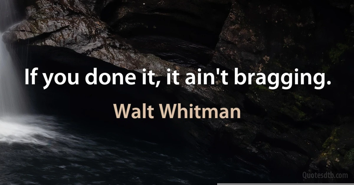 If you done it, it ain't bragging. (Walt Whitman)