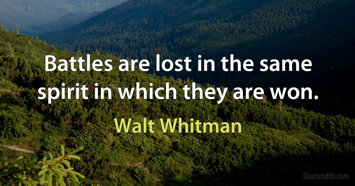 Battles are lost in the same spirit in which they are won. (Walt Whitman)