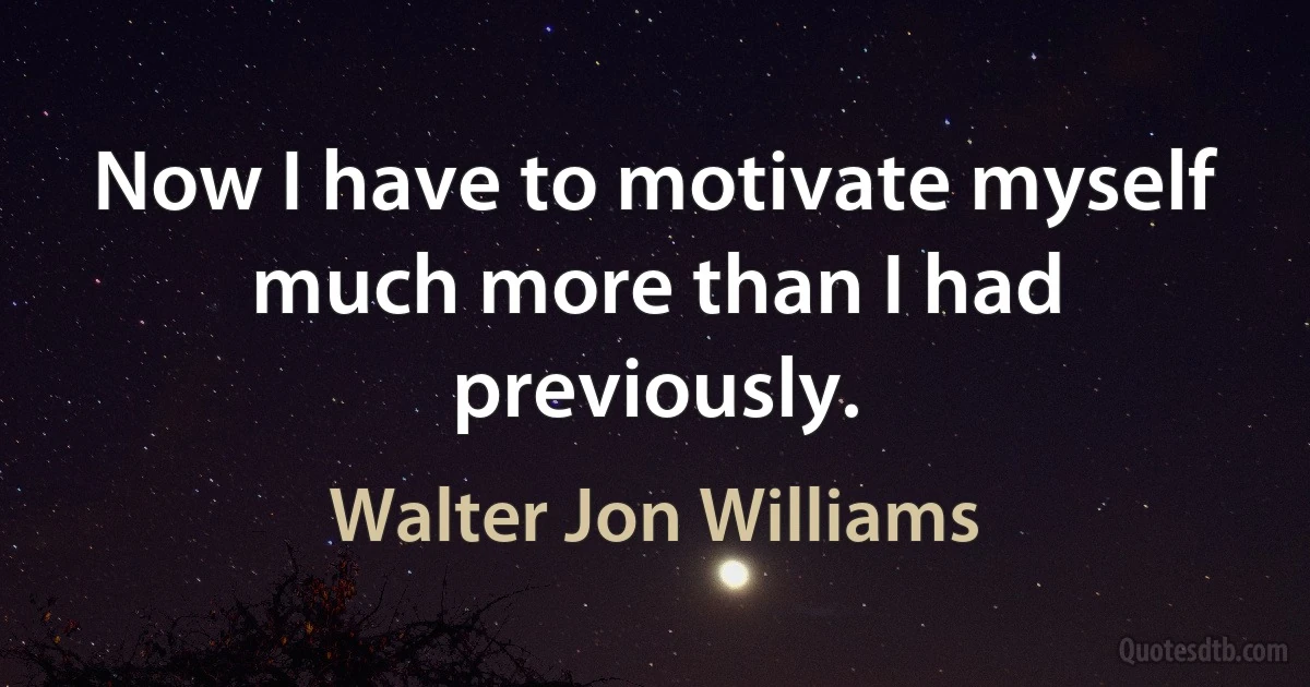 Now I have to motivate myself much more than I had previously. (Walter Jon Williams)