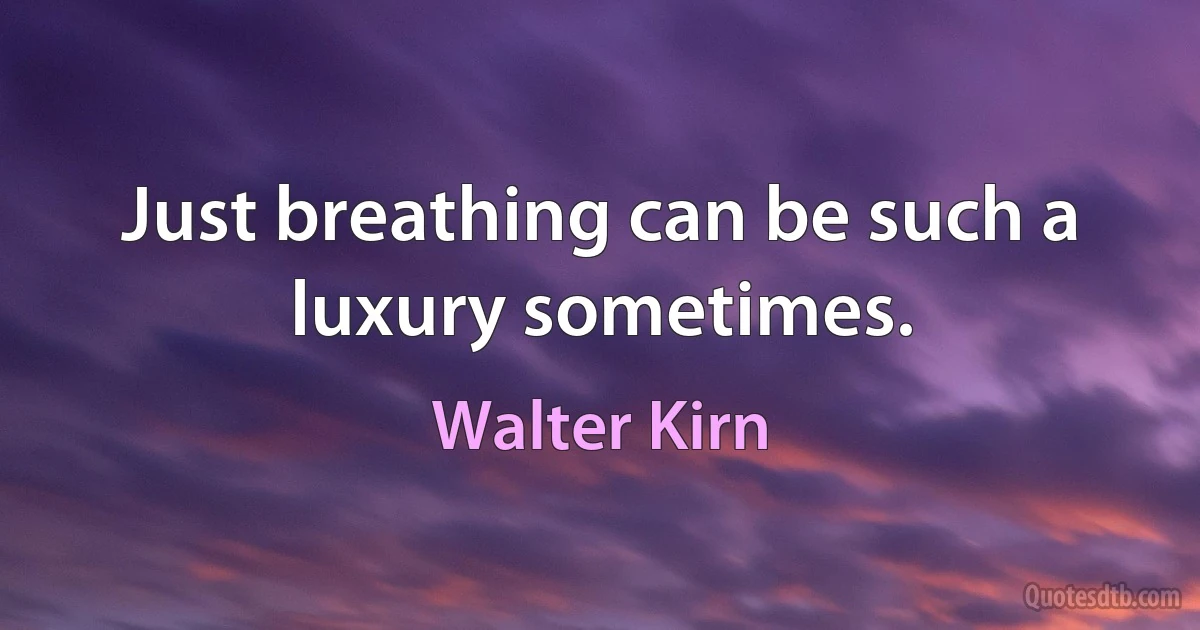 Just breathing can be such a luxury sometimes. (Walter Kirn)