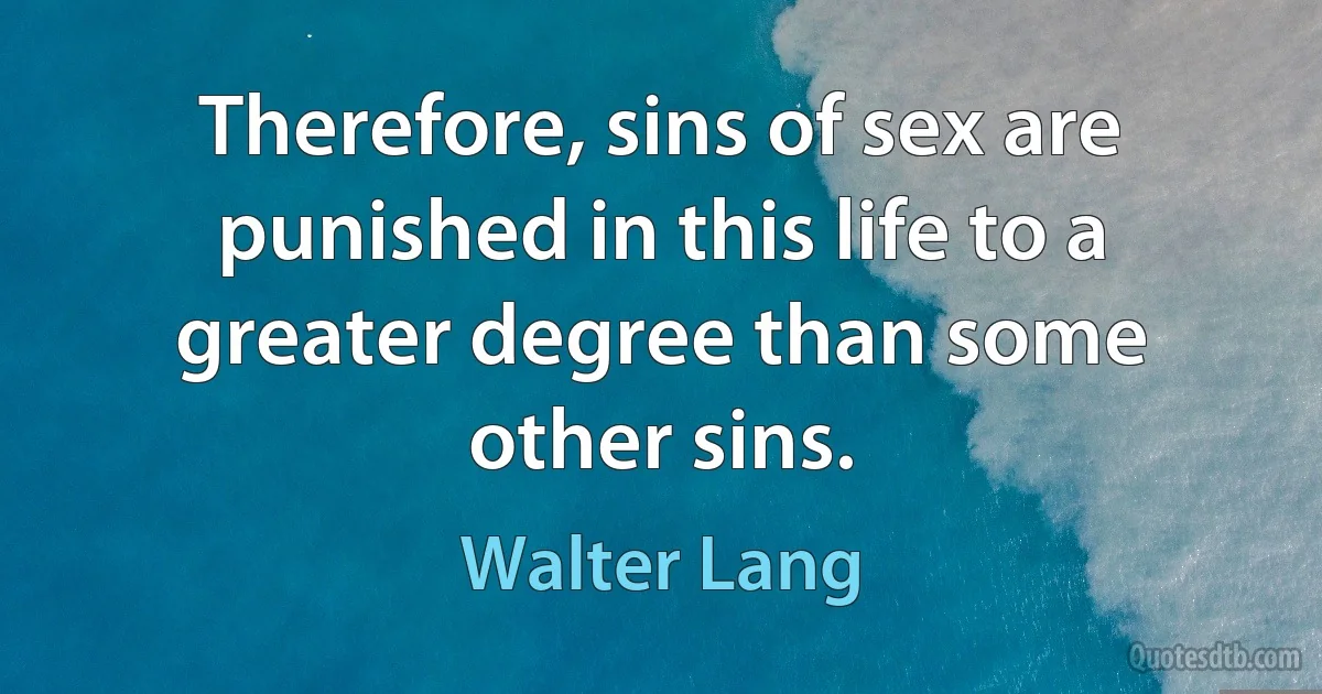 Therefore, sins of sex are punished in this life to a greater degree than some other sins. (Walter Lang)