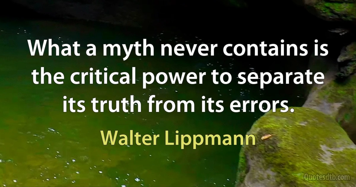 What a myth never contains is the critical power to separate its truth from its errors. (Walter Lippmann)