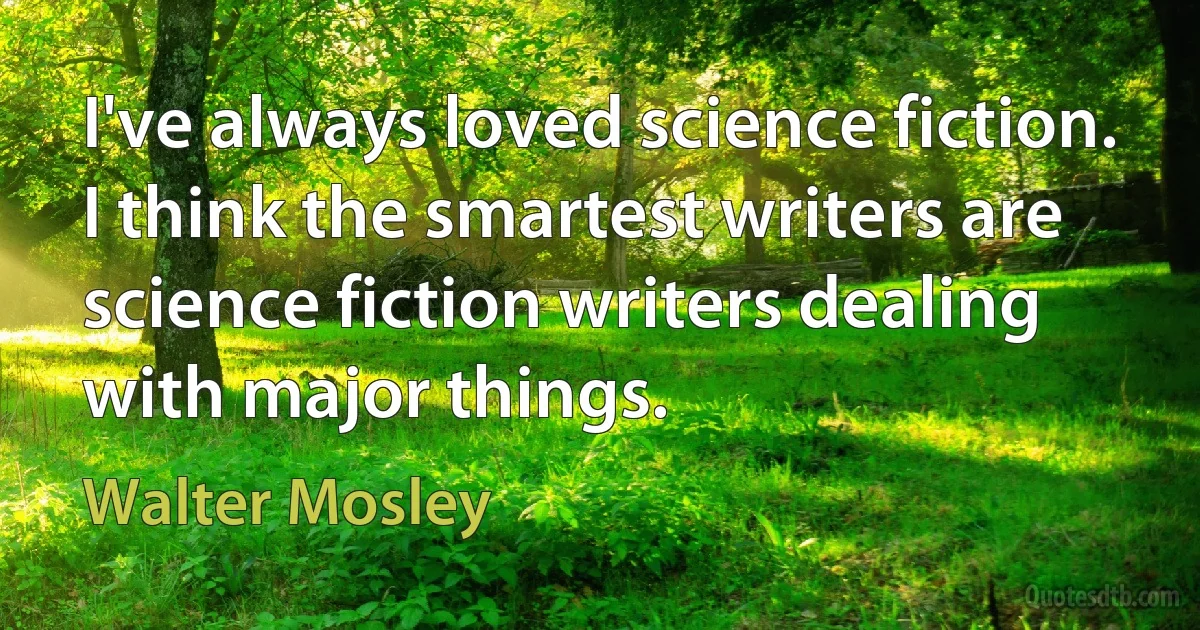 I've always loved science fiction. I think the smartest writers are science fiction writers dealing with major things. (Walter Mosley)