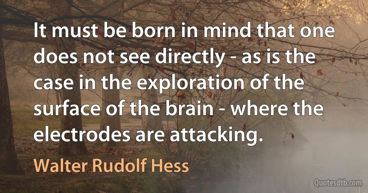 It must be born in mind that one does not see directly - as is the case in the exploration of the surface of the brain - where the electrodes are attacking. (Walter Rudolf Hess)