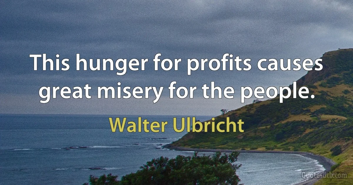 This hunger for profits causes great misery for the people. (Walter Ulbricht)