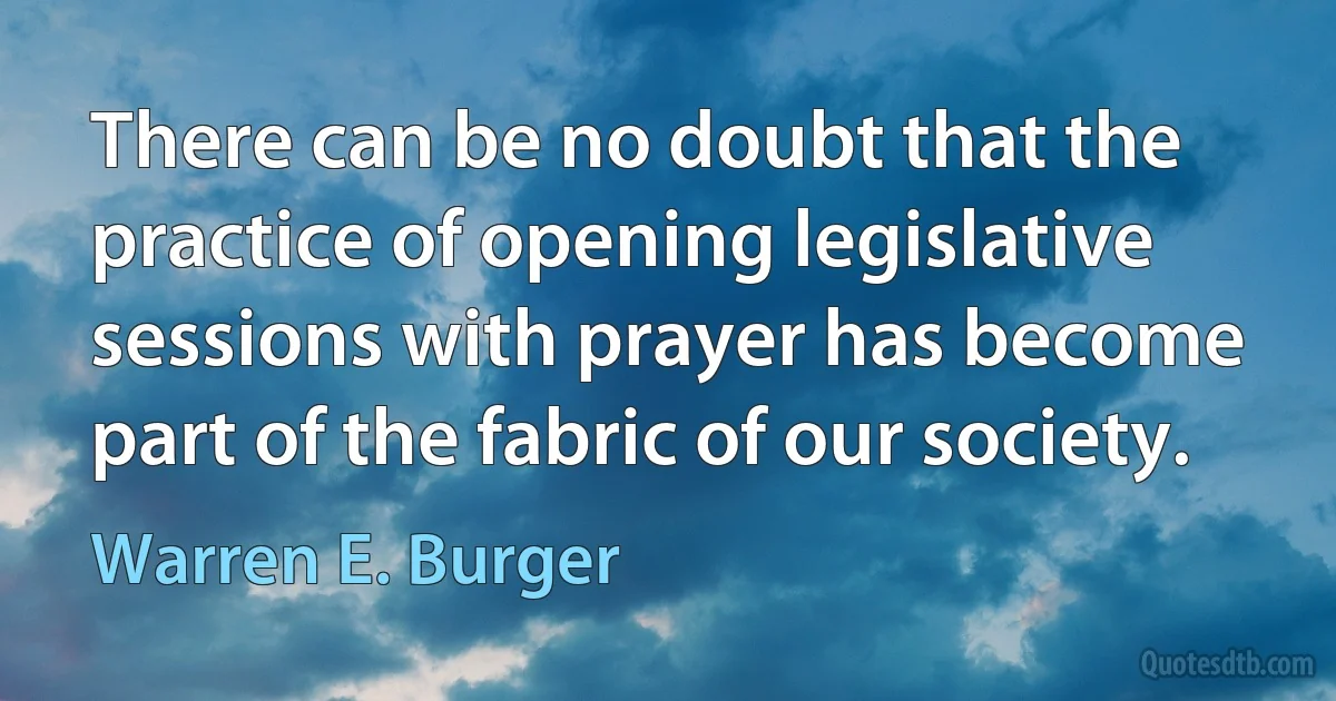 There can be no doubt that the practice of opening legislative sessions with prayer has become part of the fabric of our society. (Warren E. Burger)