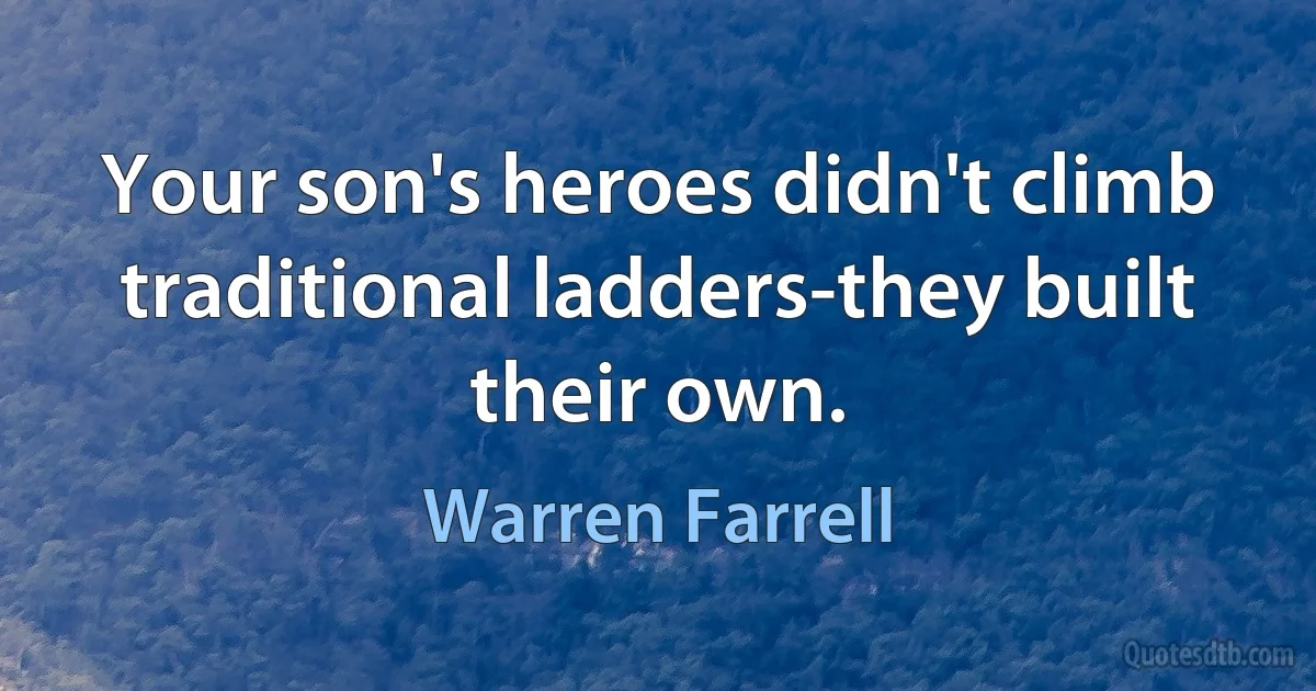 Your son's heroes didn't climb traditional ladders-they built their own. (Warren Farrell)