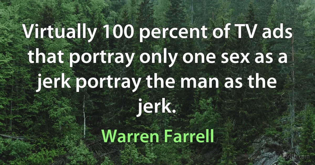 Virtually 100 percent of TV ads that portray only one sex as a jerk portray the man as the jerk. (Warren Farrell)