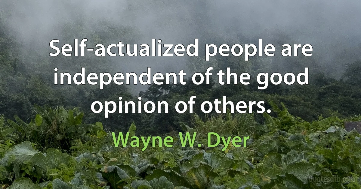 Self-actualized people are independent of the good opinion of others. (Wayne W. Dyer)