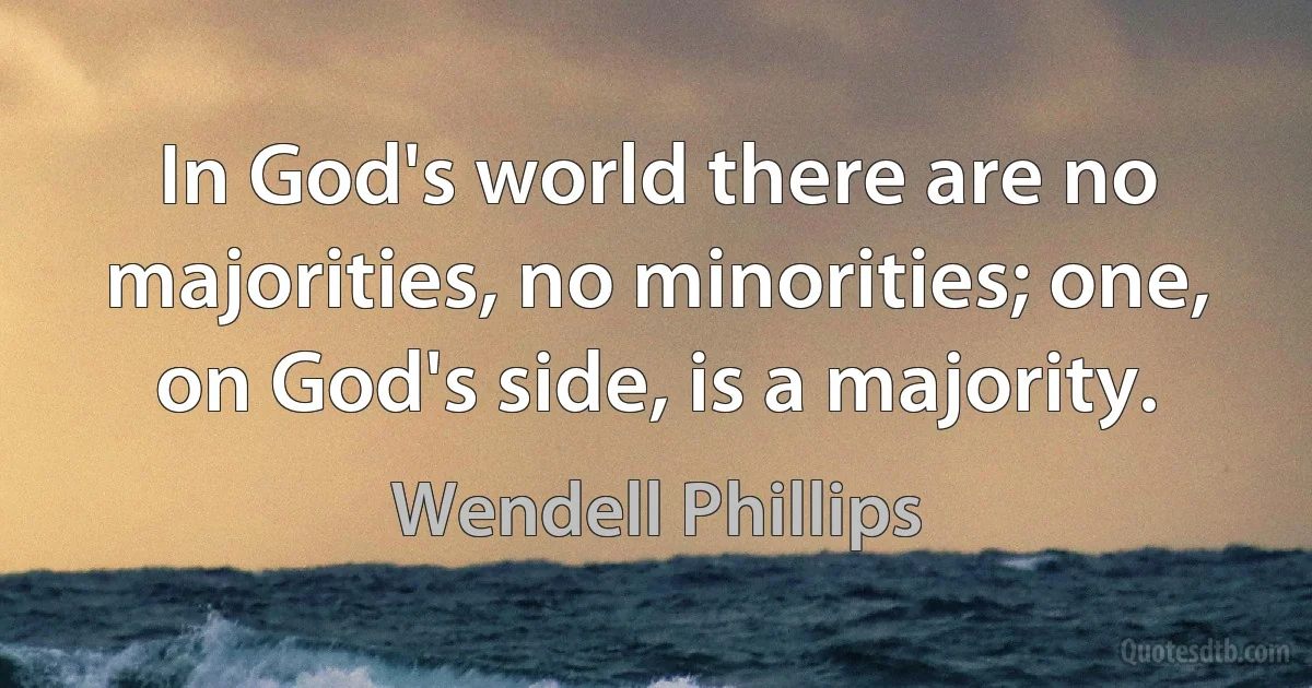 In God's world there are no majorities, no minorities; one, on God's side, is a majority. (Wendell Phillips)