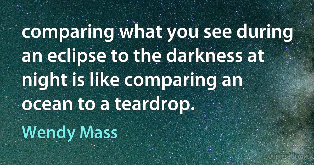 comparing what you see during an eclipse to the darkness at night is like comparing an ocean to a teardrop. (Wendy Mass)