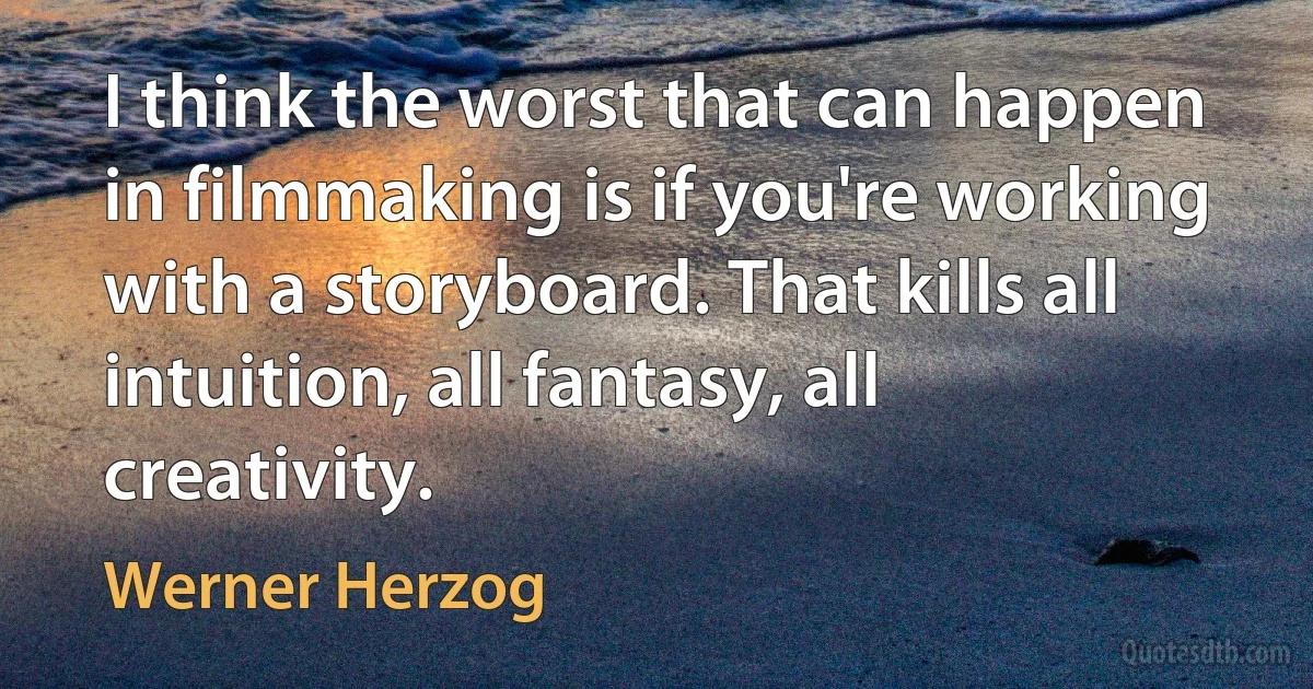 I think the worst that can happen in filmmaking is if you're working with a storyboard. That kills all intuition, all fantasy, all creativity. (Werner Herzog)