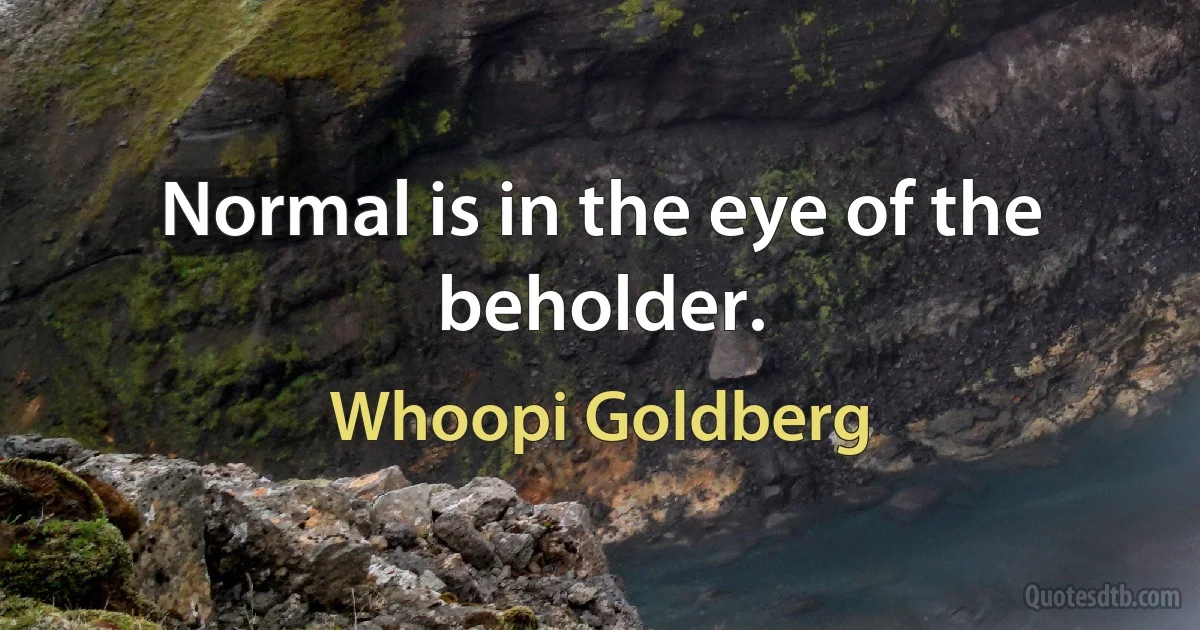 Normal is in the eye of the beholder. (Whoopi Goldberg)