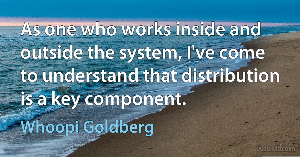 As one who works inside and outside the system, I've come to understand that distribution is a key component. (Whoopi Goldberg)