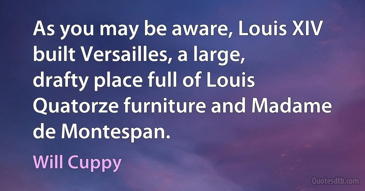 As you may be aware, Louis XIV built Versailles, a large, drafty place full of Louis Quatorze furniture and Madame de Montespan. (Will Cuppy)