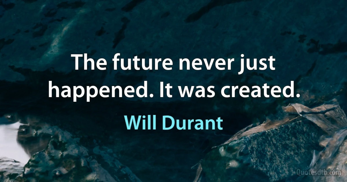 The future never just happened. It was created. (Will Durant)