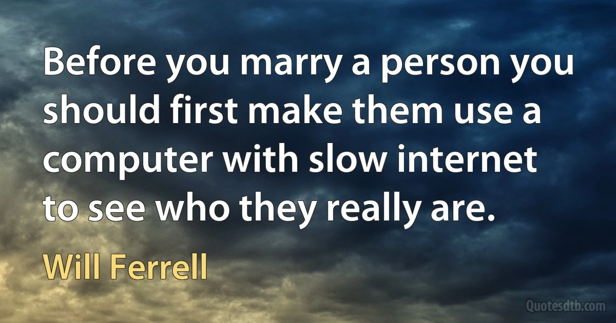 Before you marry a person you should first make them use a computer with slow internet to see who they really are. (Will Ferrell)