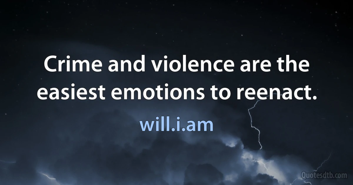 Crime and violence are the easiest emotions to reenact. (will.i.am)