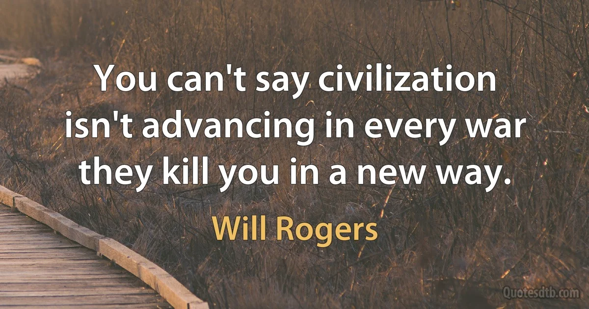 You can't say civilization isn't advancing in every war they kill you in a new way. (Will Rogers)